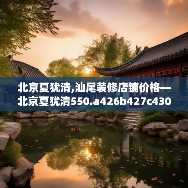 北京夏犹清,汕尾装修店铺价格—北京夏犹清550.a426b427c430fgy.437sdA