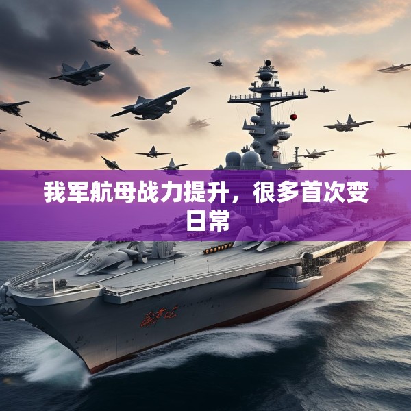 我军航母战力提升，很多首次变日常