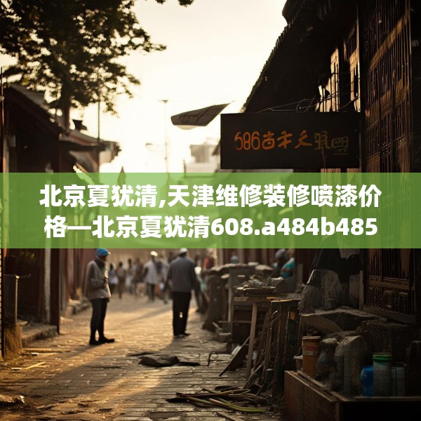 北京夏犹清,天津维修装修喷漆价格—北京夏犹清608.a484b485c488fgy.495xczxv