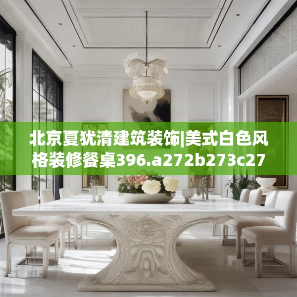 北京夏犹清建筑装饰|美式白色风格装修餐桌396.a272b273c276fgy.283nbn