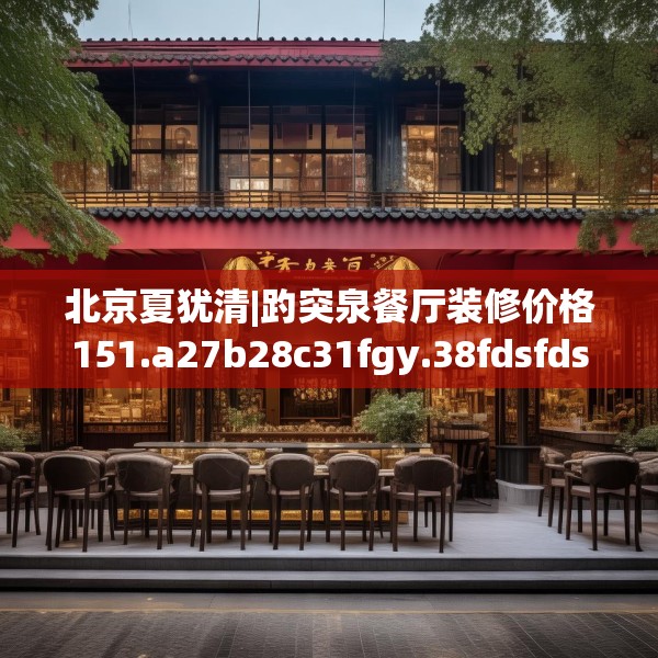北京夏犹清|趵突泉餐厅装修价格151.a27b28c31fgy.38fdsfds