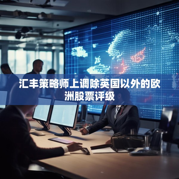 汇丰策略师上调除英国以外的欧洲股票评级