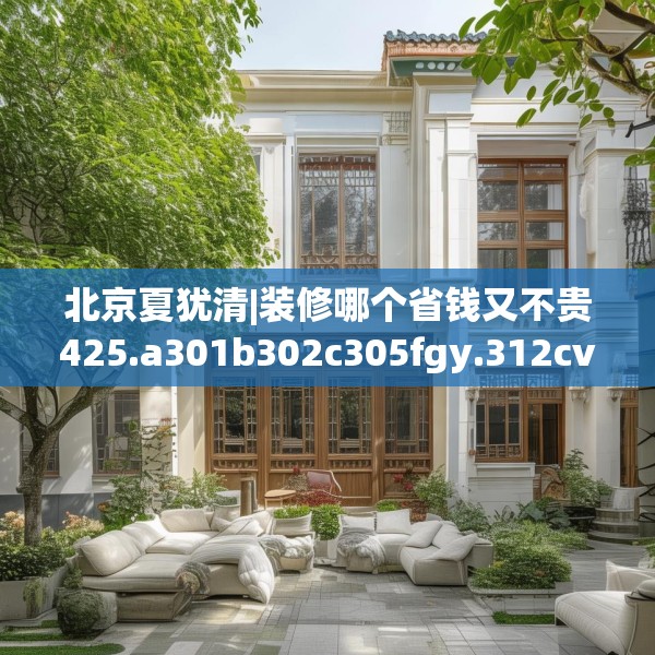 北京夏犹清|装修哪个省钱又不贵425.a301b302c305fgy.312cvcx