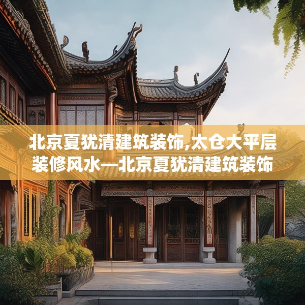 北京夏犹清建筑装饰,太仓大平层装修风水—北京夏犹清建筑装饰354.a230b231c234fgy.241lkjl