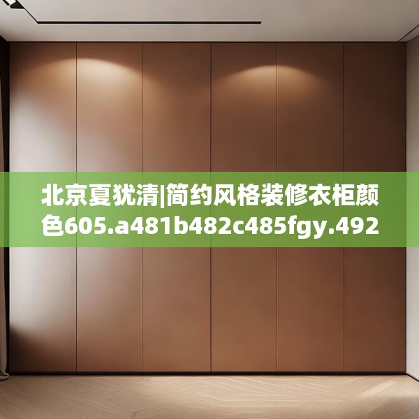 北京夏犹清|简约风格装修衣柜颜色605.a481b482c485fgy.492cvcx
