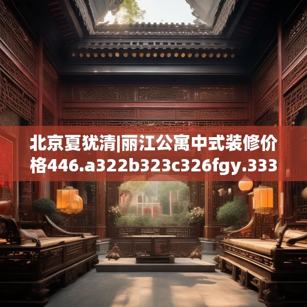 北京夏犹清|丽江公寓中式装修价格446.a322b323c326fgy.333xczxv