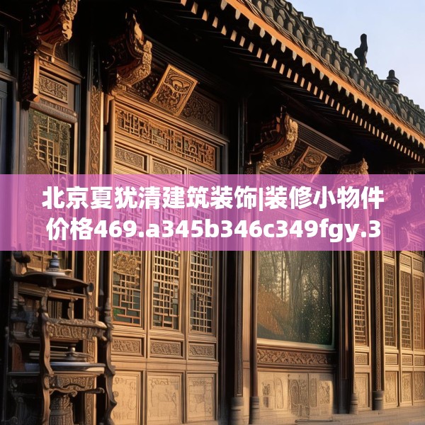 北京夏犹清建筑装饰|装修小物件价格469.a345b346c349fgy.356jhhj