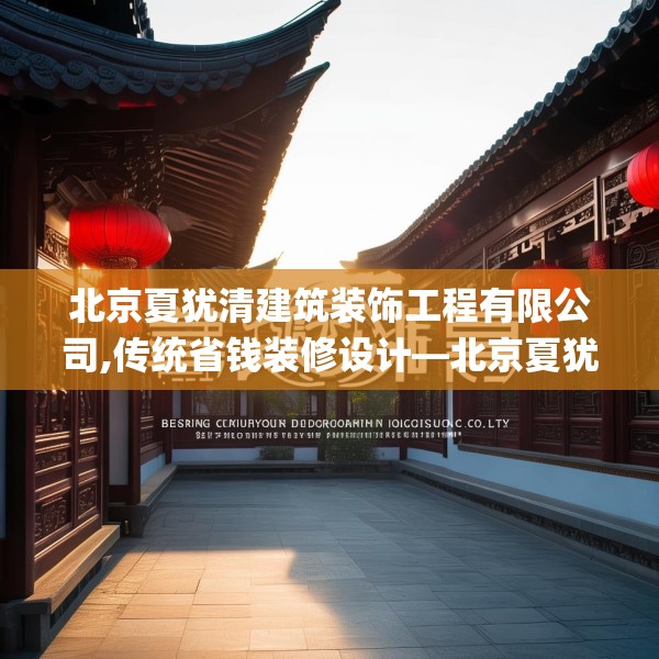 北京夏犹清建筑装饰工程有限公司,传统省钱装修设计—北京夏犹清建筑装饰工程有限公司160.a36b37c40fgy.47dewqe