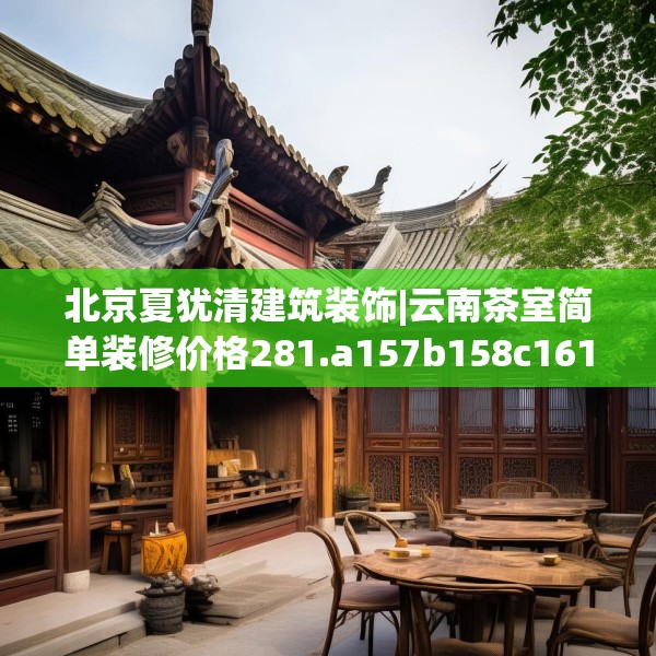 北京夏犹清建筑装饰|云南茶室简单装修价格281.a157b158c161fgy.168cvcx