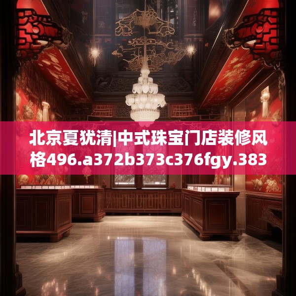 北京夏犹清|中式珠宝门店装修风格496.a372b373c376fgy.383sdA