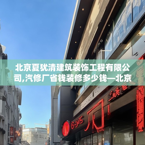 北京夏犹清建筑装饰工程有限公司,汽修厂省钱装修多少钱—北京夏犹清建筑装饰工程有限公司605.a481b482c485fgy.492cvcx