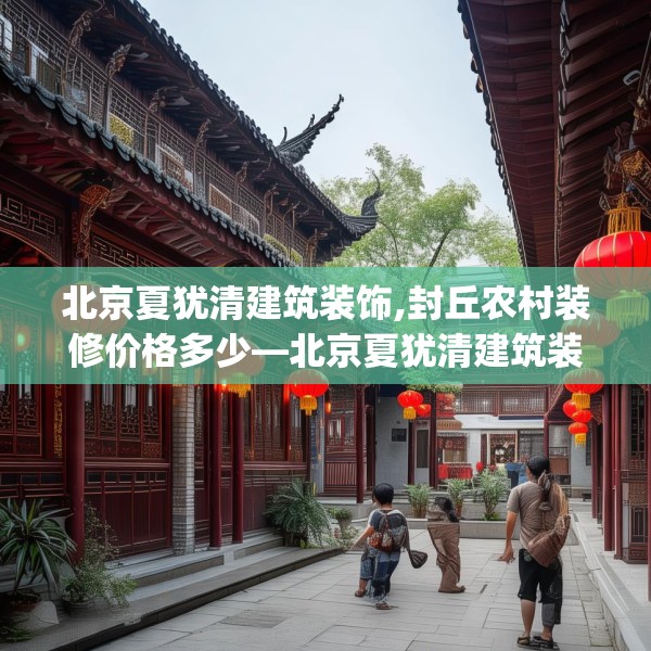 北京夏犹清建筑装饰,封丘农村装修价格多少—北京夏犹清建筑装饰226.a102b103c106fgy.113sdA