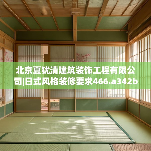 北京夏犹清建筑装饰工程有限公司|日式风格装修要求466.a342b343c346fgy.353dewqe