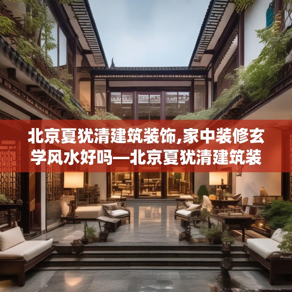 北京夏犹清建筑装饰,家中装修玄学风水好吗—北京夏犹清建筑装饰369.a245b246c249fgy.256fghfd