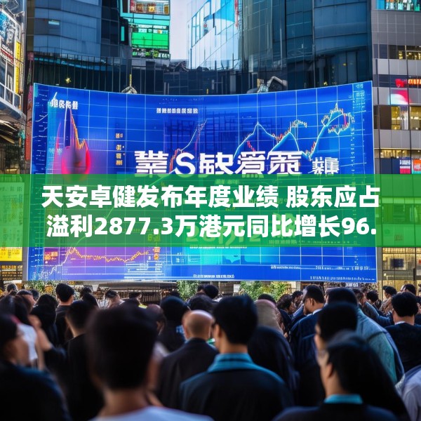 天安卓健发布年度业绩 股东应占溢利2877.3万港元同比增长96.03%