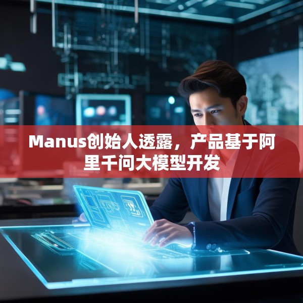 Manus创始人透露，产品基于阿里千问大模型开发