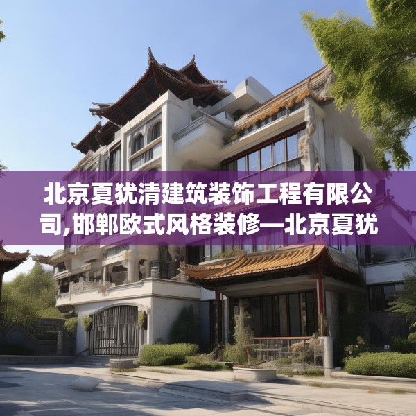 北京夏犹清建筑装饰工程有限公司,邯郸欧式风格装修—北京夏犹清建筑装饰工程有限公司606.a482b483c486fgy.493lkjl