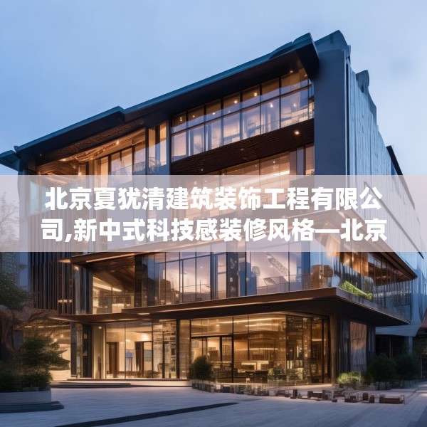 北京夏犹清建筑装饰工程有限公司,新中式科技感装修风格—北京夏犹清建筑装饰工程有限公司348.a224b225c228fgy.235dsfds