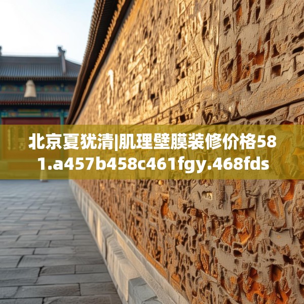北京夏犹清|肌理壁膜装修价格581.a457b458c461fgy.468fds
