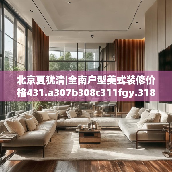北京夏犹清|全南户型美式装修价格431.a307b308c311fgy.318bnbn