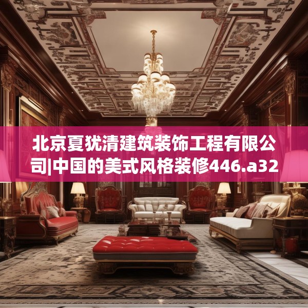 北京夏犹清建筑装饰工程有限公司|中国的美式风格装修446.a322b323c326fgy.333xczxv