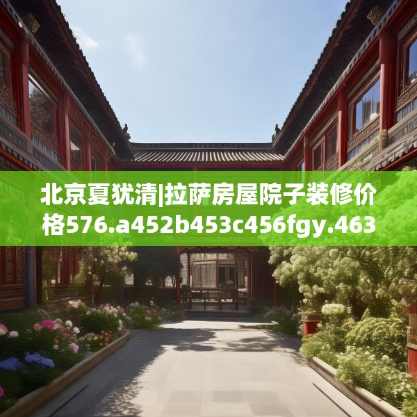 北京夏犹清|拉萨房屋院子装修价格576.a452b453c456fgy.463nbn