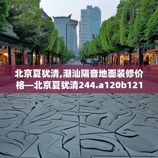 北京夏犹清,潮汕隔音地面装修价格—北京夏犹清244.a120b121c124fgy.131sdA