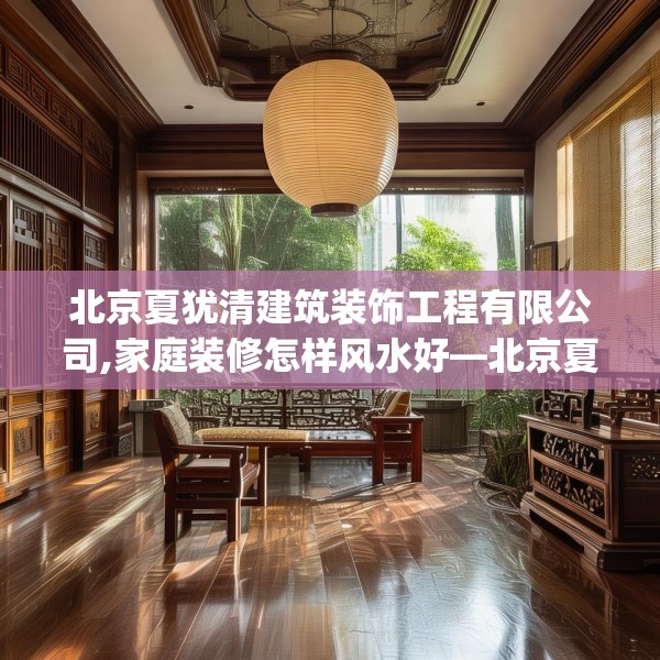 北京夏犹清建筑装饰工程有限公司,家庭装修怎样风水好—北京夏犹清建筑装饰工程有限公司540.a416b417c420fgy.427nbn