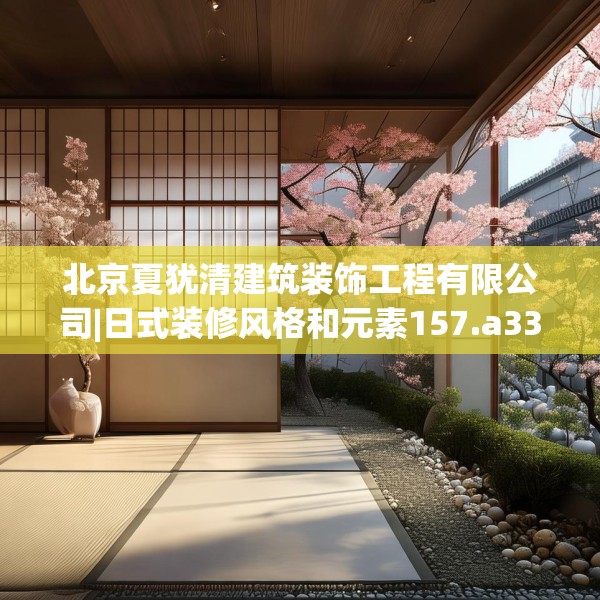 北京夏犹清建筑装饰工程有限公司|日式装修风格和元素157.a33b34c37fgy.44poiy