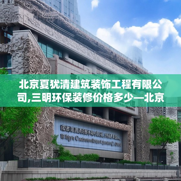 北京夏犹清建筑装饰工程有限公司,三明环保装修价格多少—北京夏犹清建筑装饰工程有限公司129.a5b6c9fgy.16uyk