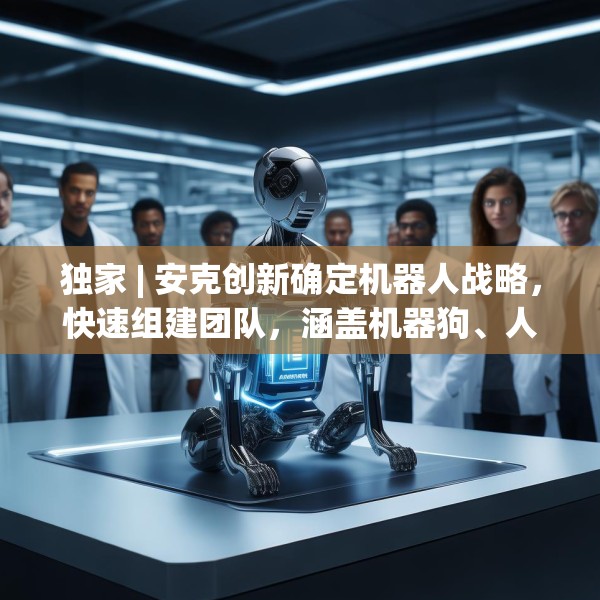 独家 | 安克创新确定机器人战略，快速组建团队，涵盖机器狗、人形机器人等产品