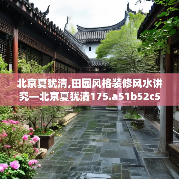 北京夏犹清,田园风格装修风水讲究—北京夏犹清175.a51b52c55fgy.62poiy