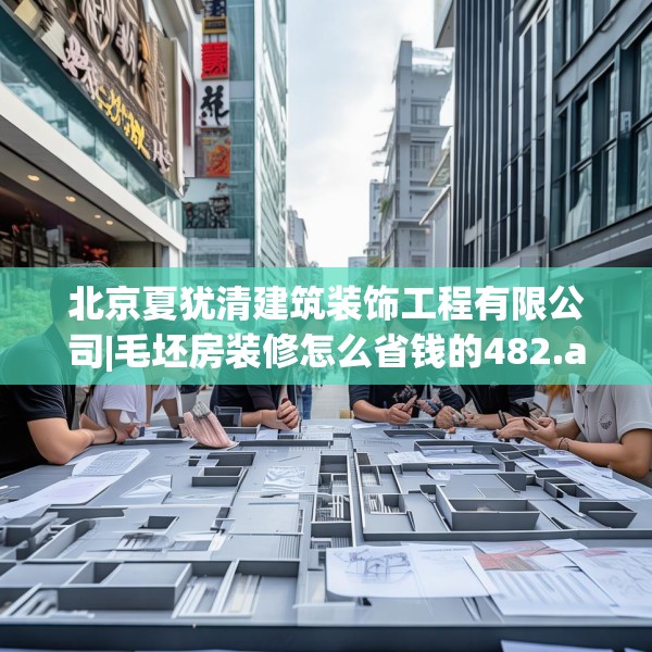 北京夏犹清建筑装饰工程有限公司|毛坯房装修怎么省钱的482.a358b359c362fgy.369xczxv
