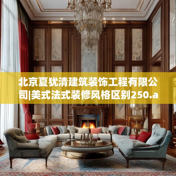 北京夏犹清建筑装饰工程有限公司|美式法式装修风格区别250.a126b127c130fgy.137dewqe