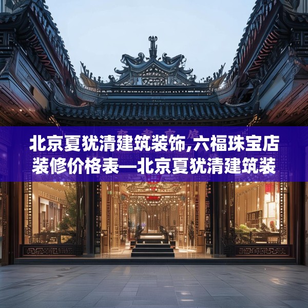 北京夏犹清建筑装饰,六福珠宝店装修价格表—北京夏犹清建筑装饰166.a42b43c46fgy.53htyj