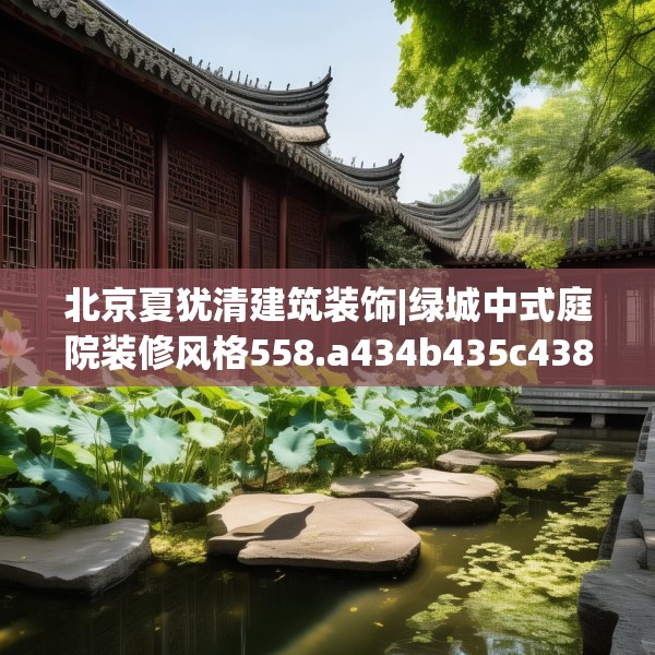北京夏犹清建筑装饰|绿城中式庭院装修风格558.a434b435c438fgy.445nbn