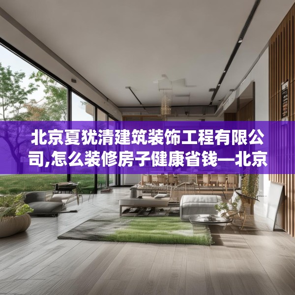北京夏犹清建筑装饰工程有限公司,怎么装修房子健康省钱—北京夏犹清建筑装饰工程有限公司290.a166b167c170fgy.17776675