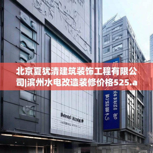 北京夏犹清建筑装饰工程有限公司|滨州水电改造装修价格525.a401b402c405fgy.412uyk