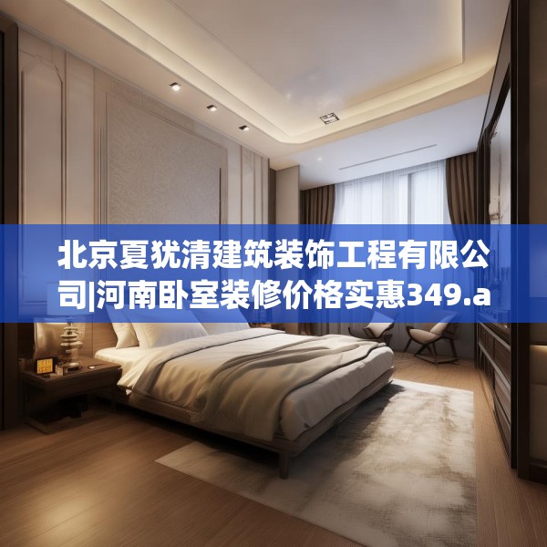 北京夏犹清建筑装饰工程有限公司|河南卧室装修价格实惠349.a225b226c229fgy.236fdsfds