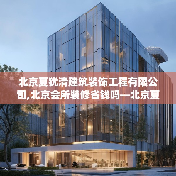 北京夏犹清建筑装饰工程有限公司,北京会所装修省钱吗—北京夏犹清建筑装饰工程有限公司464.a340b341c344fgy.351xczxv