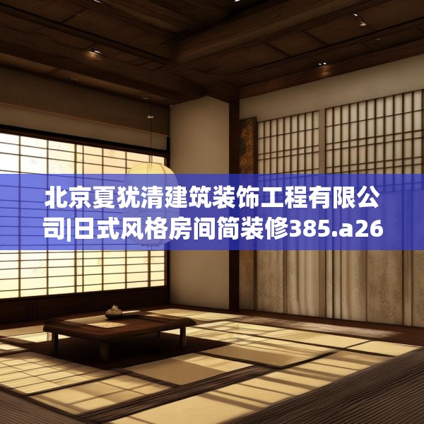 北京夏犹清建筑装饰工程有限公司|日式风格房间简装修385.a261b262c265fgy.272fdsfds