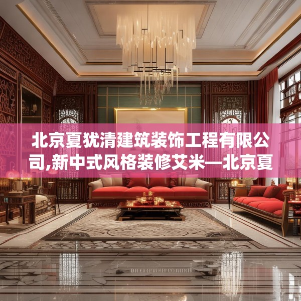 北京夏犹清建筑装饰工程有限公司,新中式风格装修艾米—北京夏犹清建筑装饰工程有限公司139.a15b16c19fgy.26poiy