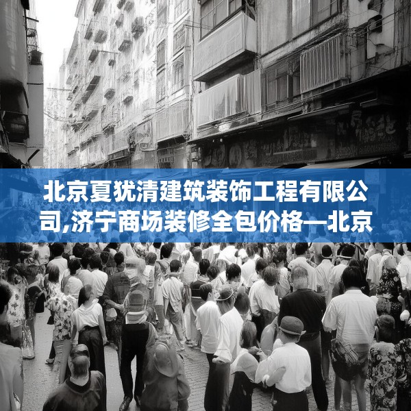 北京夏犹清建筑装饰工程有限公司,济宁商场装修全包价格—北京夏犹清建筑装饰工程有限公司313.a189b190c193fgy.200fdsfds