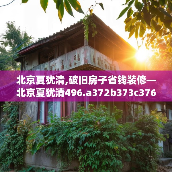 北京夏犹清,破旧房子省钱装修—北京夏犹清496.a372b373c376fgy.383sdA