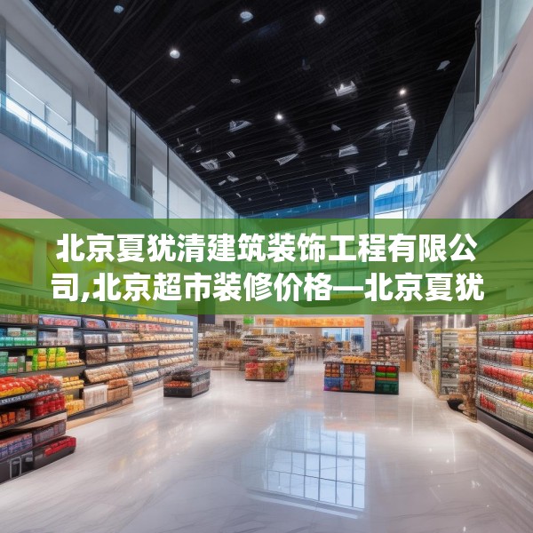 北京夏犹清建筑装饰工程有限公司,北京超市装修价格—北京夏犹清建筑装饰工程有限公司358.a234b235c238fgy.245dewqe