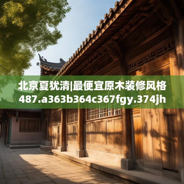 北京夏犹清|最便宜原木装修风格487.a363b364c367fgy.374jhhj