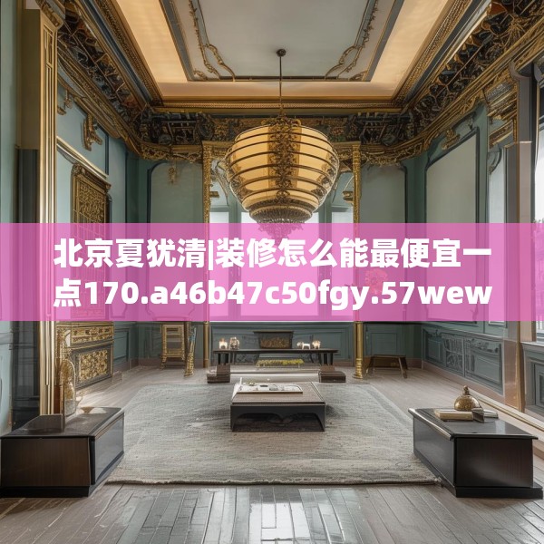 北京夏犹清|装修怎么能最便宜一点170.a46b47c50fgy.57wew