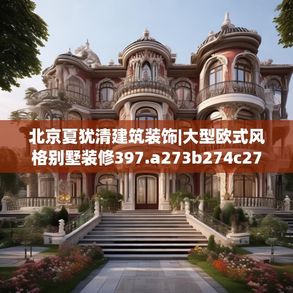 北京夏犹清建筑装饰|大型欧式风格别墅装修397.a273b274c277fgy.284jhhj