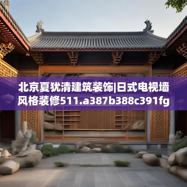 北京夏犹清建筑装饰|日式电视墙风格装修511.a387b388c391fgy.398fdsfds