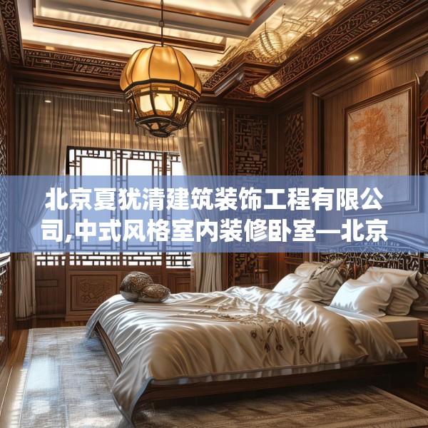 北京夏犹清建筑装饰工程有限公司,中式风格室内装修卧室—北京夏犹清建筑装饰工程有限公司141.a17b18c21fgy.28fhsg